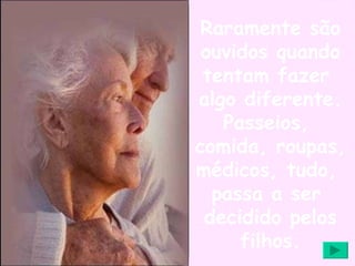 Raramente são ouvidos quando tentam fazer  algo diferente. Passeios,  comida, roupas,  médicos, tudo,  passa a ser  decidido pelos filhos. 