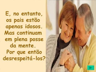 E, no entanto, os pais estão  apenas idosos. Mas continuam  em plena posse da mente.  Por que então desrespeitá-los?   