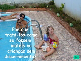 Por que  tratá-los como se fossem  inúteis ou crianças sem discernimento?   