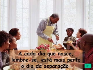 A cada dia que nasce, lembre-se, está mais perto o dia da separação  