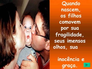 Quando nascem, os filhos comovem  por sua  fragilidade,   seus imensos  olhos, sua  inocência e graça.  