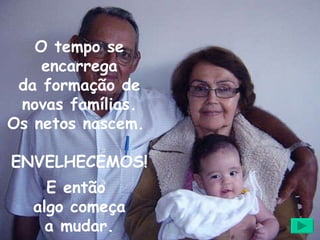 O tempo se encarrega da formação de novas famílias. Os netos nascem.  ENVELHECEMOS! E então  algo começa a mudar. 