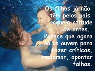 Os filhos já não  têm pelos pais  aquela atitude de antes.  Parece que agora só os ouvem para fazer críticas, reclamar, apontar falhas. 