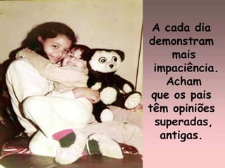 A cada dia  demonstram  mais impaciência. Acham  que os pais  têm opiniões  superadas, antigas.  