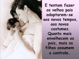 E tentam fazer  os velhos pais  adaptarem-se  aos novos tempos,  aos novos  costumes. Quanto mais  envelhecem os pais, mais os filhos assumem  o controle.   