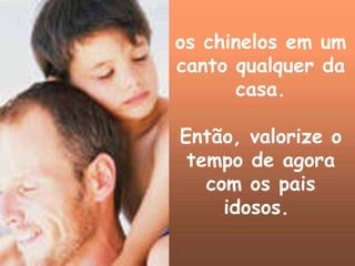 os chinelos em um canto qualquer da casa. Então, valorize o tempo de agora com os pais idosos.  