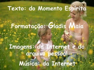 Formatação:  G ladis  M aia Música: da Internet Texto: do Momento Espírita Imagens: da Internet e do arquivo pessoal 