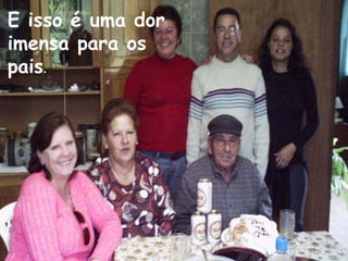 E isso é uma dor
imensa para os
pais.
 