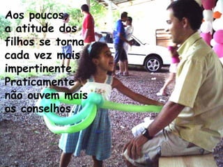Aos poucos,
a atitude dos
filhos se torna
cada vez mais
impertinente.
Praticamente
não ouvem mais
os conselhos.
 
