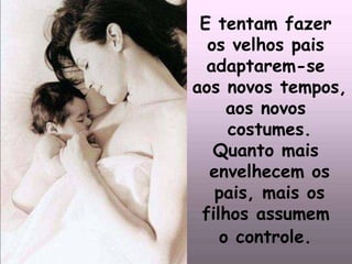 E tentam fazer
  os velhos pais
  adaptarem-se
aos novos tempos,
     aos novos
     costumes.
   Quanto mais
  envelhecem os
   pais, mais os
 filhos assumem
    o controle.
 
