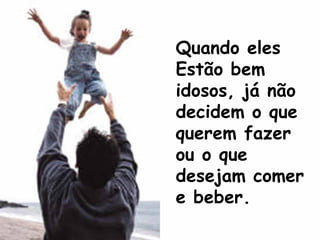 Quando eles
Estão bem
idosos, já não
decidem o que
querem fazer
ou o que
desejam comer
e beber.
 