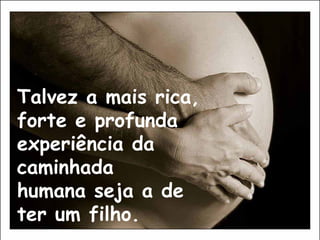 Talvez a mais rica,
forte e profunda
experiência da
caminhada
humana seja a de
ter um filho.
 