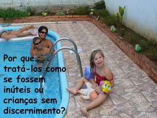 Por que
tratá-los como
se fossem
inúteis ou
crianças sem
discernimento?
 