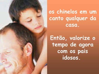 os chinelos em um
canto qualquer da
      casa.

Então, valorize o
 tempo de agora
   com os pais
     idosos.
 