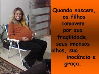 Quando nascem,
    os filhos
    comovem
     por sua
  fragilidade,
  seus imensos
olhos, sua
      inocência e
     graça.
 