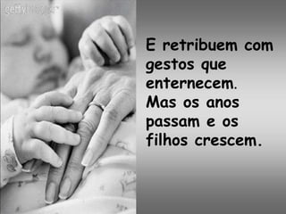 E retribuem com
gestos que
enternecem.
Mas os anos
passam e os
filhos crescem.
 
