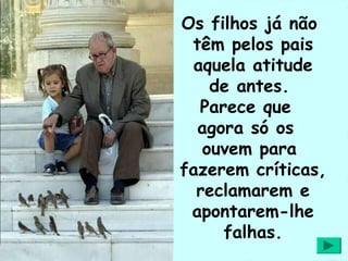 Os filhos já não
 têm pelos pais
 aquela atitude
    de antes.
  Parece que
  agora só os
   ouvem para
fazerem críticas,
  reclamarem e
 apontarem-lhe
     falhas.
 