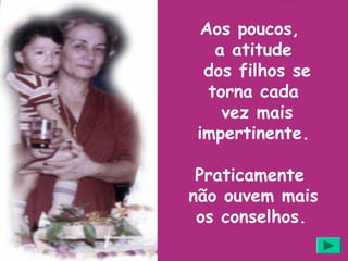Aos poucos,
   a atitude
 dos filhos se
  torna cada
    vez mais
impertinente.

 Praticamente
não ouvem mais
 os conselhos.
 