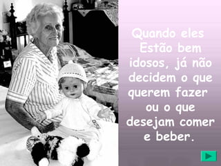 Quando eles
  Estão bem
idosos, já não
decidem o que
querem fazer
   ou o que
desejam comer
   e beber.
 