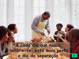 A cada dia que nasce,
lembre-se, está mais perto
    o dia da separação
 
