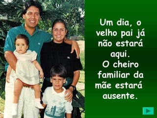 Um dia, o
velho pai já
não estará
    aqui.
 O cheiro
familiar da
mãe estará
 ausente.
 