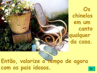 Os
                          chinelos
                           em um
                             canto
                         qualquer
                         da casa.


Então, valorize o tempo de agora
com os pais idosos.
 