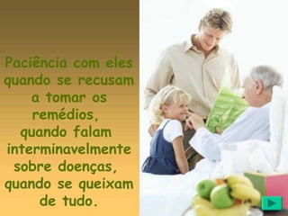 Paciência com eles
quando se recusam
    a tomar os
    remédios,
  quando falam
interminavelmente
 sobre doenças,
quando se queixam
     de tudo.
 