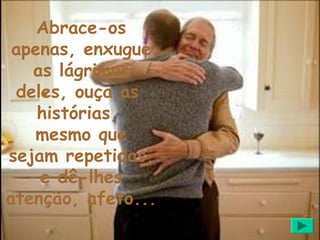 Abrace-os
 apenas, enxugue
   as lágrimas
 deles, ouça as
    histórias,
   mesmo que
sejam repetidas,
    e dê-lhes
atenção, afeto...
 