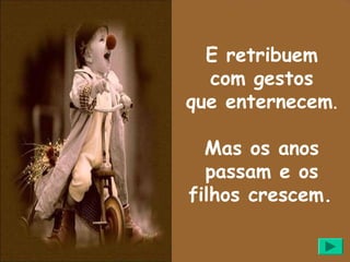 E retribuem
  com gestos
que enternecem.

  Mas os anos
  passam e os
filhos crescem.
 