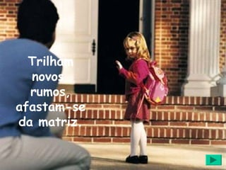 Trilham
  novos
  rumos,
afastam-se
da matriz.
 