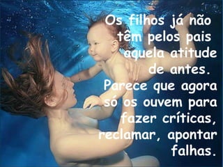 Os filhos já não
têm pelos pais
aquela atitude
de antes.
Parece que agora
só os ouvem para
fazer críticas,
reclamar, apontar
falhas.
 