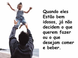 Quando eles
Estão bem
idosos, já não
decidem o que
querem fazer
ou o que
desejam comer
e beber.
 