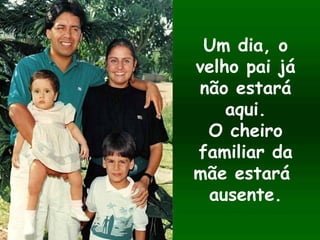 Um dia, o
velho pai já
não estará
aqui.
O cheiro
familiar da
mãe estará
ausente.
 