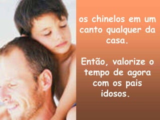 os chinelos em um
canto qualquer da
casa.
Então, valorize o
tempo de agora
com os pais
idosos.
 