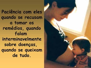 Paciência com eles
quando se recusam
a tomar os
remédios, quando
falam
interminavelmente
sobre doenças,
quando se queixam
de tudo.
 