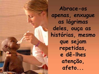 Abrace-os
apenas, enxugue
as lágrimas
deles, ouça as
histórias, mesmo
que sejam
repetidas,
e dê-lhes
atenção,
afeto...
 