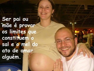 Ser pai ou
mãe é provar
os limites que
constituem o
sal e o mel do
ato de amar
alguém.
 