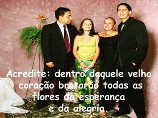 Acredite: dentro daquele velho
coração brotarão todas as
flores da esperança
e da alegria.
 