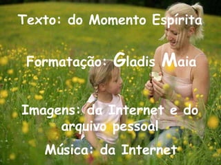 Formatação: Gladis Maia
Música: da Internet
Texto: do Momento Espírita
Imagens: da Internet e do
arquivo pessoal
 