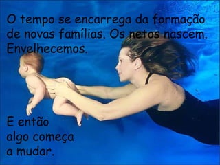 O tempo se encarrega da formação
de novas famílias. Os netos nascem.
Envelhecemos.
E então
algo começa
a mudar.
 