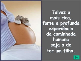 Talvez a
mais rica,
forte e profunda
experiência
da caminhada
humana
seja a de
ter um filho.
 