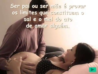 Ser pai ou ser mãe é provar
os limites que constituem o
sal e o mel do ato
de amar alguém.
 