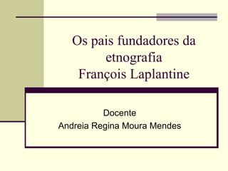 Os pais fundadores da etnografia François Laplantine Docente Andreia Regina Moura Mendes 