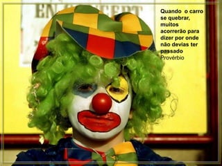 Quando o carro
se quebrar,
muitos
acorrerão para
dizer por onde
não devias ter
passado
Provérbio
 