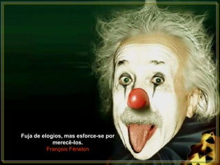 Fuja de elogios, mas esforce-se por
            merecê-los.
          François Fénelon
 