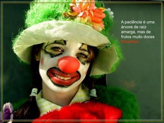 A paciência é uma
árvore de raíz
amarga, mas de
frutos muito doces
Provérbio
 