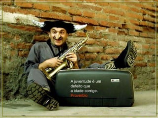 A juventude é um
defeito que
a idade corrige.
Provérbio
 