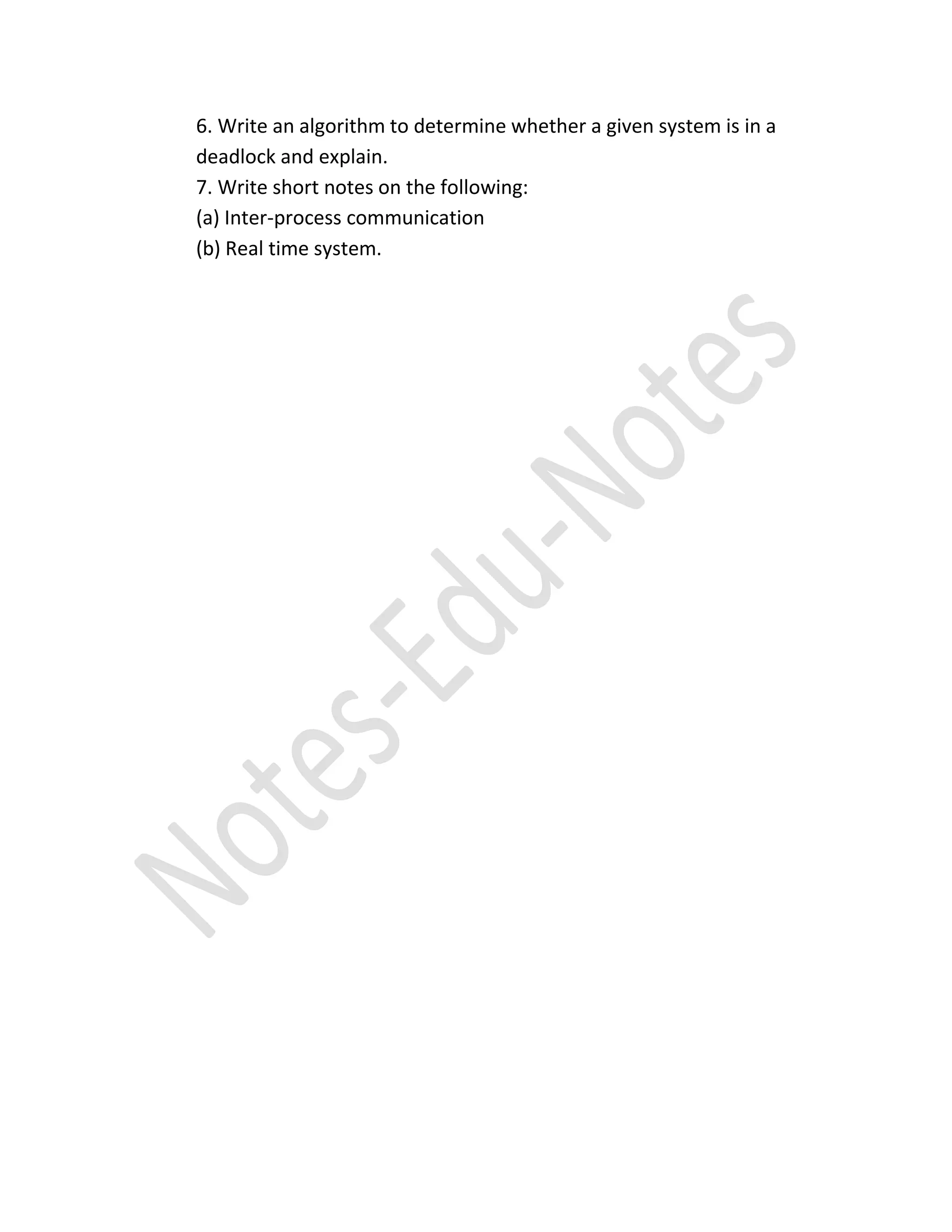 6. Write an algorithm to determine whether a given system is in a
deadlock and explain.
7. Write short notes on the following:
(a) Inter-process communication
(b) Real time system.
 