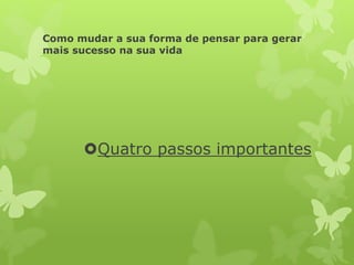 Como mudar a sua forma de pensar para gerar
mais sucesso na sua vida
Quatro passos importantes
 