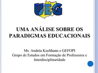 UMA ANÁLISE SOBRE OS
PARADIGMAS EDUCACIONAIS
Ms. Andréa Kochhann e GEFOPI
Grupo de Estudos em Formação de Professores e
Interdisciplinaridade
 